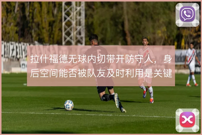 拉什福德无球内切带开防守人，身后空间能否被队友及时利用是关键