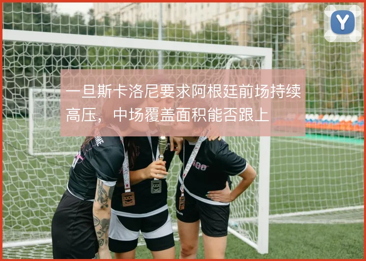 一旦斯卡洛尼要求阿根廷前场持续高压，中场覆盖面积能否跟上