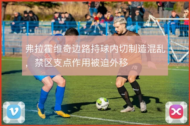 弗拉霍维奇边路持球内切制造混乱,禁区支点作用被迫外移