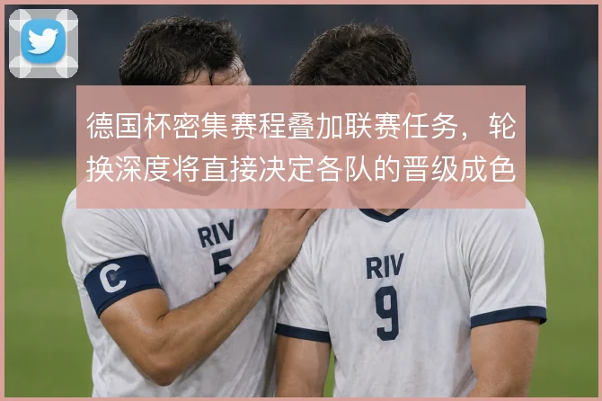 德国杯密集赛程叠加联赛任务,轮换深度将直接决定各队的晋级成色
