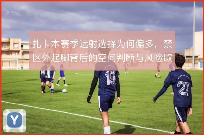 扎卡本赛季远射选择为何偏多,禁区外起脚背后的空间判断与风险取舍