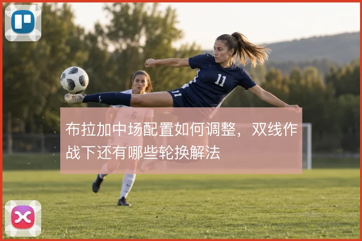 布拉加中场配置如何调整，双线作战下还有哪些轮换解法