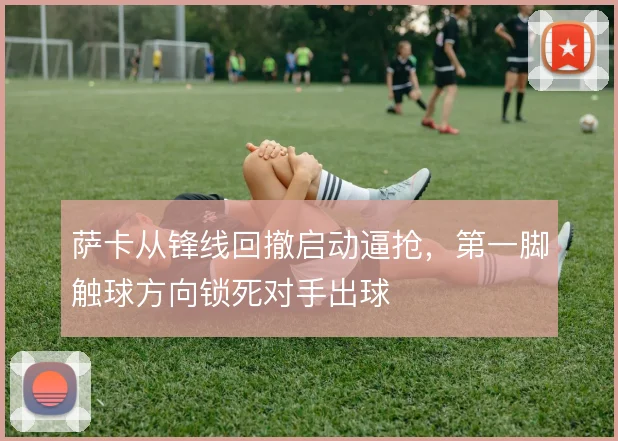 萨卡从锋线回撤启动逼抢，第一脚触球方向锁死对手出球