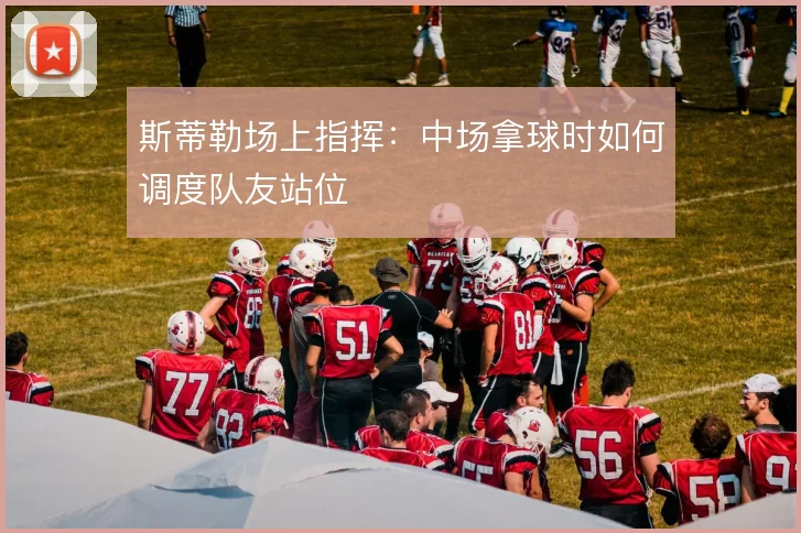 斯蒂勒场上指挥:中场拿球时如何调度队友站位
