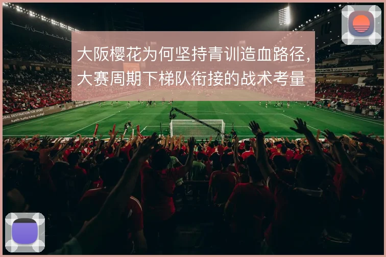 大阪樱花为何坚持青训造血路径，大赛周期下梯队衔接的战术考量