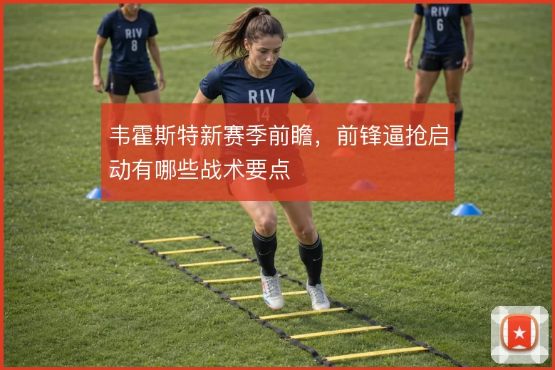 韦霍斯特新赛季前瞻，前锋逼抢启动有哪些战术要点