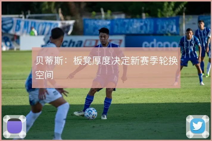 贝蒂斯：板凳厚度决定新赛季轮换空间
