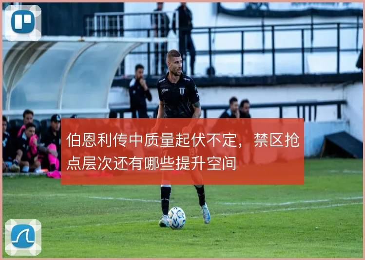 伯恩利传中质量起伏不定，禁区抢点层次还有哪些提升空间