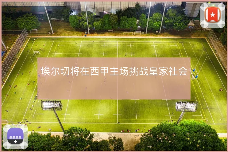 埃尔切将在西甲主场挑战皇家社会