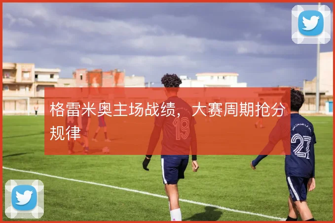 格雷米奥主场战绩，大赛周期抢分规律