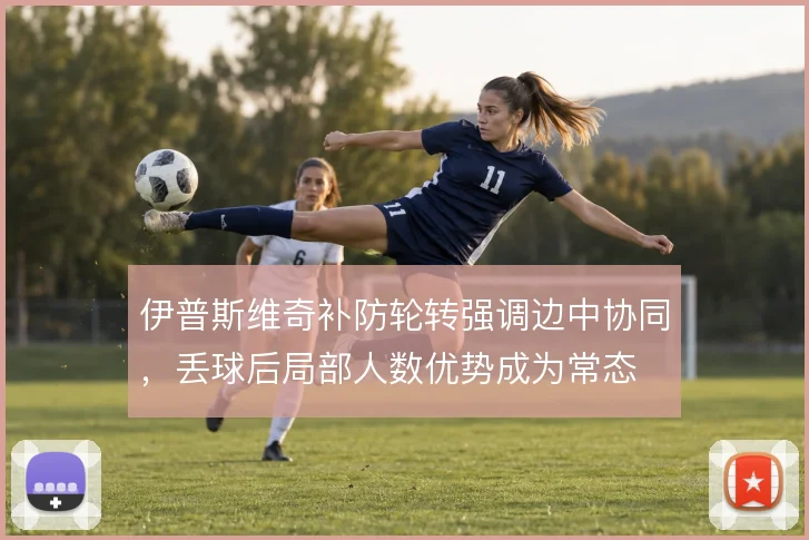 伊普斯维奇补防轮转强调边中协同,丢球后局部人数优势成为常态