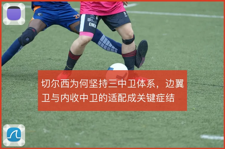 切尔西为何坚持三中卫体系，边翼卫与内收中卫的适配成关键症结