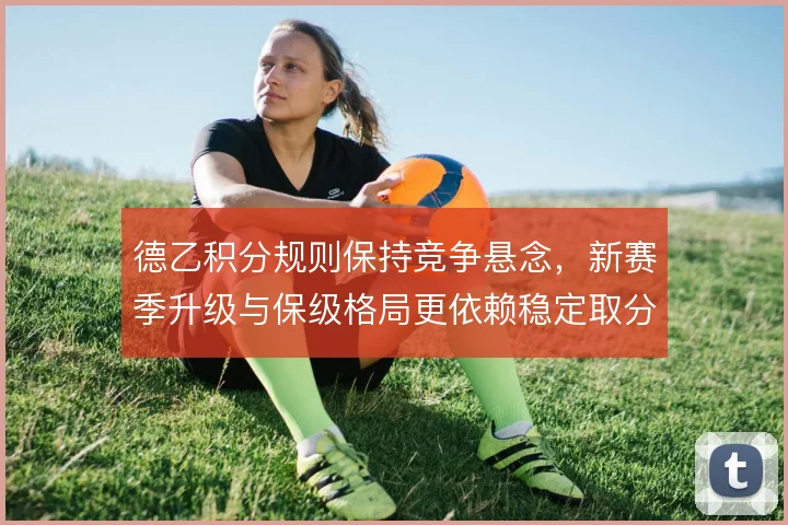 德乙积分规则保持竞争悬念，新赛季升级与保级格局更依赖稳定取分