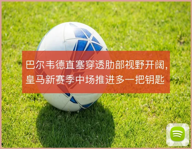巴尔韦德直塞穿透肋部视野开阔，皇马新赛季中场推进多一把钥匙