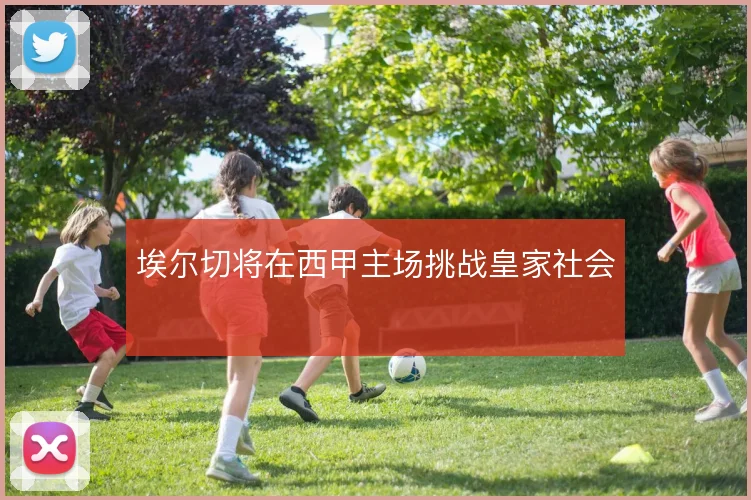 埃尔切将在西甲主场挑战皇家社会