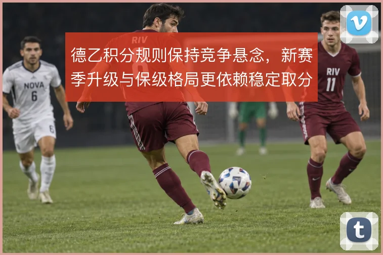 德乙积分规则保持竞争悬念，新赛季升级与保级格局更依赖稳定取分