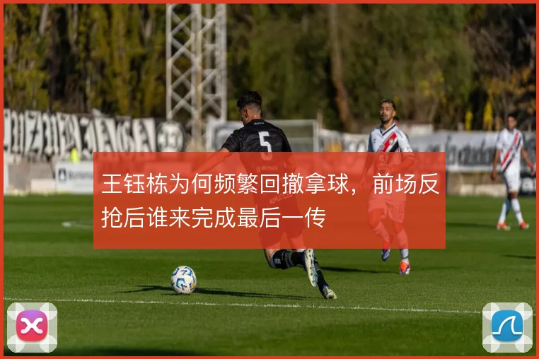 王钰栋为何频繁回撤拿球，前场反抢后谁来完成最后一传