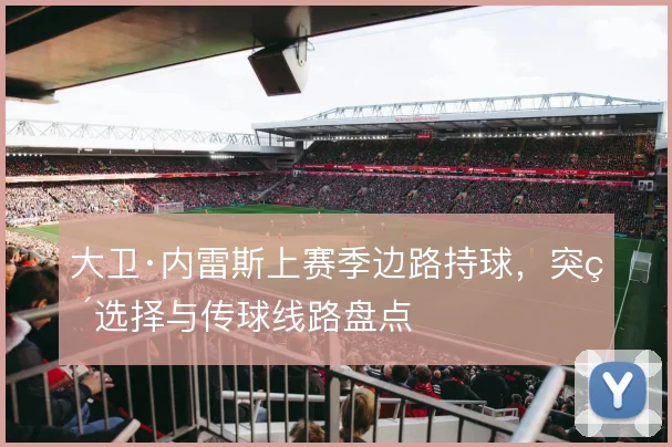 大卫·内雷斯上赛季边路持球，突破选择与传球线路盘点