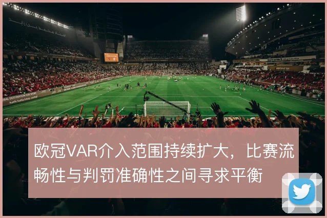 欧冠VAR介入范围持续扩大，比赛流畅性与判罚准确性之间寻求平衡