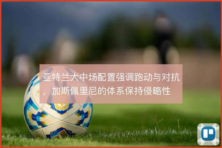 亚特兰大中场配置强调跑动与对抗，加斯佩里尼的体系保持侵略性