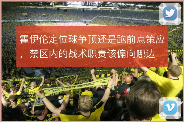 霍伊伦定位球争顶还是跑前点策应,禁区内的战术职责该偏向哪边