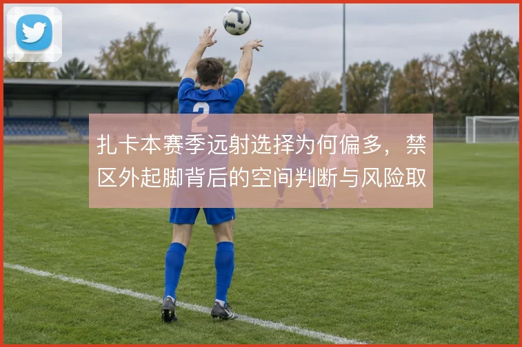 扎卡本赛季远射选择为何偏多，禁区外起脚背后的空间判断与风险取舍
