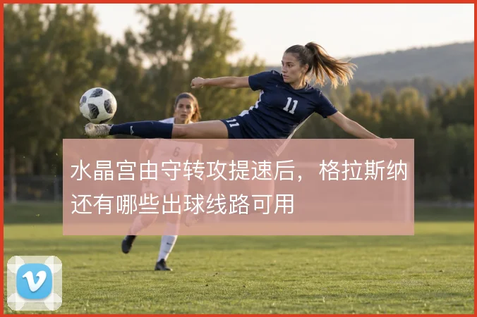 水晶宫由守转攻提速后，格拉斯纳还有哪些出球线路可用