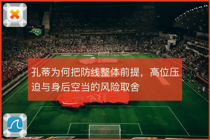 孔蒂为何把防线整体前提,高位压迫与身后空当的风险取舍