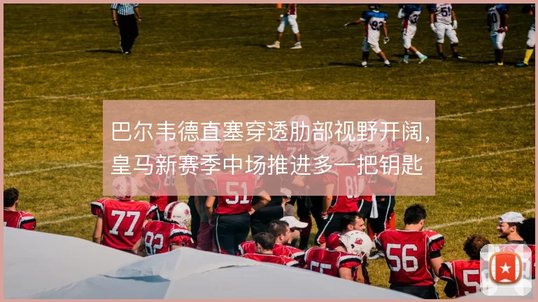 巴尔韦德直塞穿透肋部视野开阔，皇马新赛季中场推进多一把钥匙