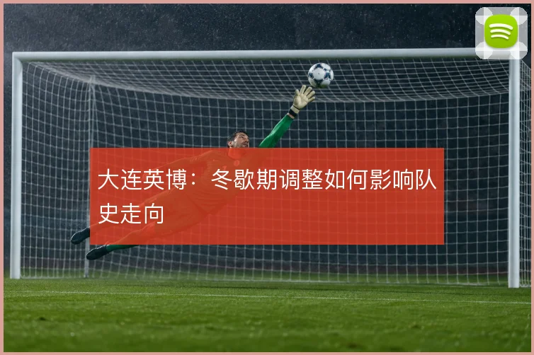 大连英博:冬歇期调整如何影响队史走向